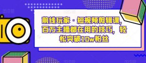 前线玩家·短视频剪辑课，百万主播都在用的技巧，轻松突破10w粉丝-最全资源库