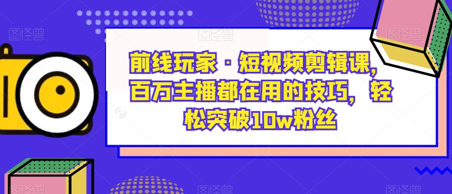 前线玩家·短视频剪辑课，百万主播都在用的技巧，轻松突破10w粉丝-最全资源库