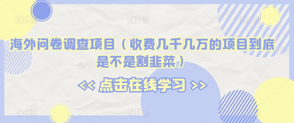海外问卷调查项目（收费几千几万的项目到底是不是割韭菜）【揭秘】-最全资源库