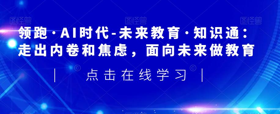 领跑·AI时代-未来教育·知识通:走出内卷和焦虑,面向未来做教育-最全资源库