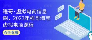 程哥·虚拟电商信息圈，2023年程哥淘宝虚拟电商课程-最全资源库