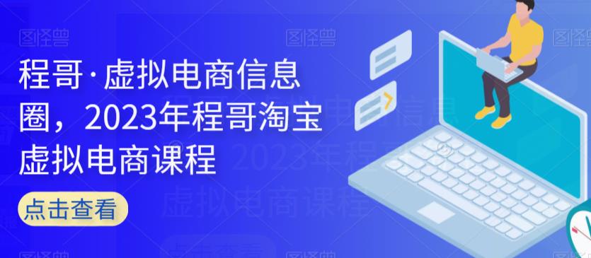 程哥·虚拟电商信息圈,2023年程哥淘宝虚拟电商课程-最全资源库