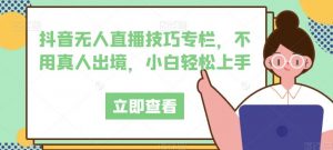 抖音无人直播技巧专栏，不用真人出境，小白轻松上手-最全资源库