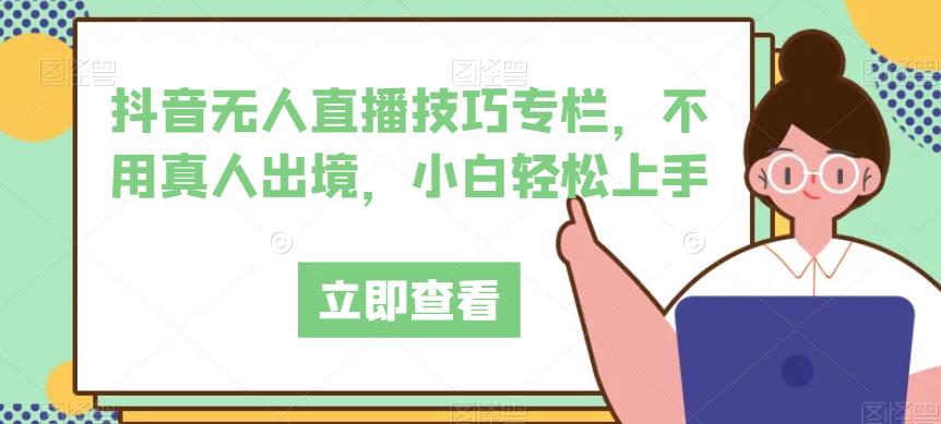 抖音无人直播技巧专栏，不用真人出境，小白轻松上手-最全资源库