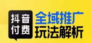抖音付费全域推广玩法解析,抓住平台红利,小付费撬动大流量-最全资源库