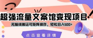 超强流量文案馆变现项目，无脑纯搬运可矩阵操作，轻松日入500+【揭秘】-最全资源库