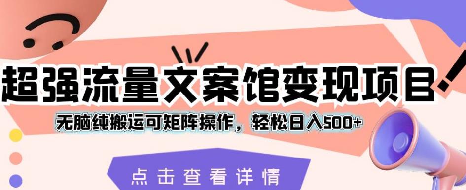 超强流量文案馆变现项目，无脑纯搬运可矩阵操作，轻松日入500+【揭秘】-最全资源库