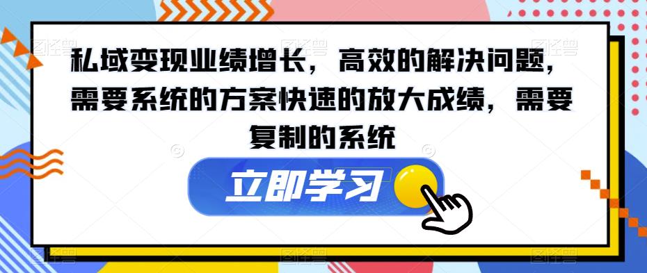 私域变现业绩增长，高效的解决问题，需要系统的方案快速的放大成绩，需要复制的系统-最全资源库