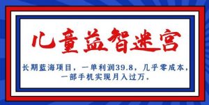 长期蓝海项目，儿童益智迷宫，一单利润39.8，几乎零成本，一部手机实现月入过万-最全资源库
