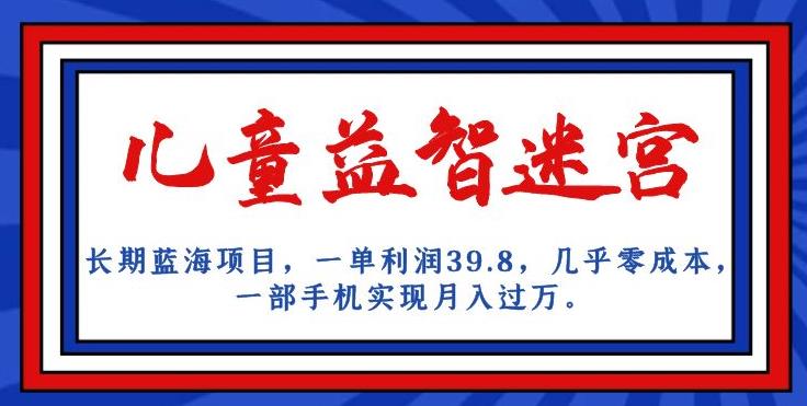 长期蓝海项目，儿童益智迷宫，一单利润39.8，几乎零成本，一部手机实现月入过万-最全资源库