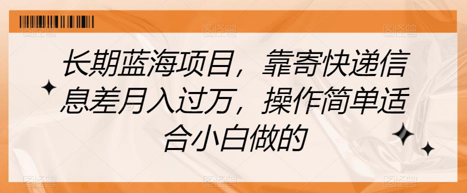 长期蓝海项目，靠寄快递信息差月入过万，操作简单适合小白做的【揭秘】-最全资源库