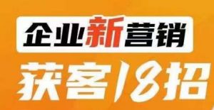 企业新营销获客18招,传统企业转型必学,让您的生意更好做!-最全资源库