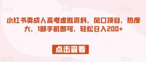 小红书卖成人高考虚拟资料，风口项目，热度大，1部手机即可，轻松日入200+【揭秘】-最全资源库