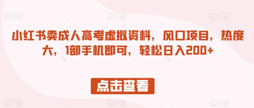 小红书卖成人高考虚拟资料，风口项目，热度大，1部手机即可，轻松日入200+【揭秘】-最全资源库