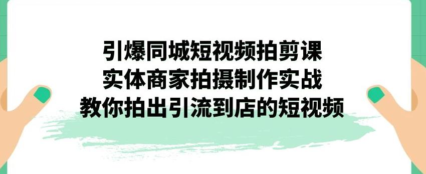 引爆同城短视频拍剪课，实体商家拍摄制作实战，教你拍出引流到店的短视频-最全资源库