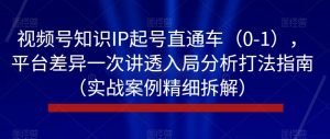 视频号知识IP起号直通车（0-1），平台差异一次讲透入局分析打法指南（实战案例精细拆解）-最全资源库