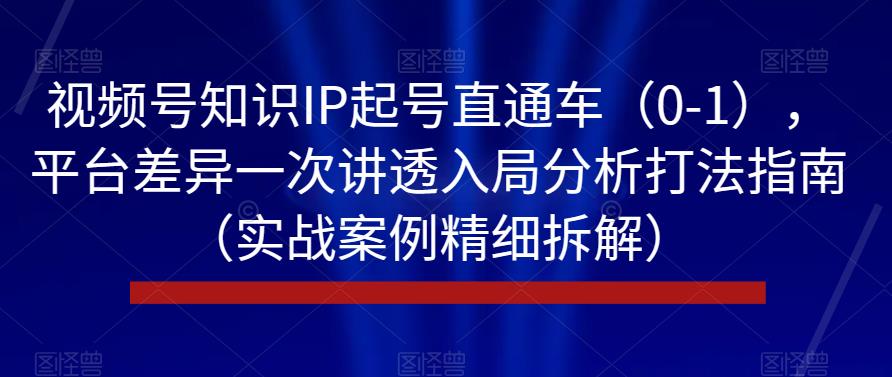 视频号知识IP起号直通车（0-1），平台差异一次讲透入局分析打法指南（实战案例精细拆解）-最全资源库
