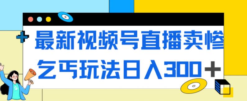 最新视频号直播卖惨乞讨玩法，流量嘎嘎滴，轻松日入300+-最全资源库