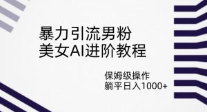 暴力引流男粉，美女AI进阶教程，保姆级操作，躺平日入1000+【揭秘】-最全资源库