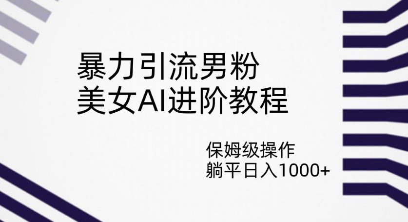 暴力引流男粉，美女AI进阶教程，保姆级操作，躺平日入1000+【揭秘】-最全资源库