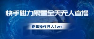 快手磁力聚星全天无人直播，矩阵操作日入1w+【揭秘】-最全资源库