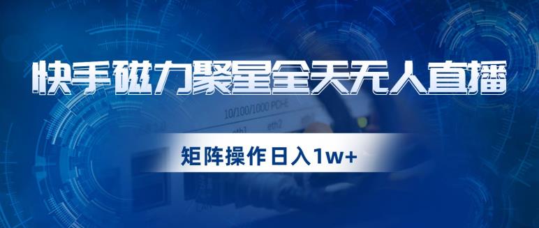快手磁力聚星全天无人直播，矩阵操作日入1w+【揭秘】-最全资源库