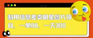 利用信息差卖明星图片项目，一单88，一天300【揭秘】-最全资源库