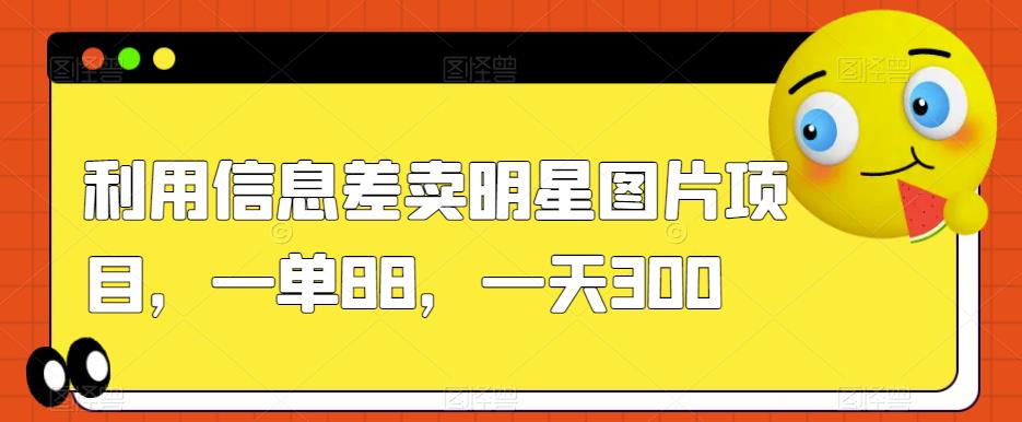 利用信息差卖明星图片项目，一单88，一天300【揭秘】-最全资源库