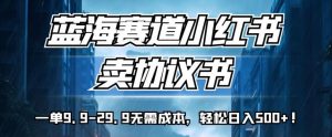 蓝海赛道小红书卖协议书，一单9.9-29.9无需成本，轻松日入500+!【揭秘】-最全资源库