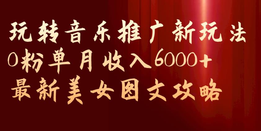 玩转音乐推广新玩法，0粉单月收入6000+，最新美女图文攻略【揭秘】-最全资源库