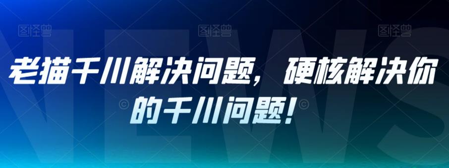 老猫千川解决问题，硬核解决你的千川问题！-最全资源库
