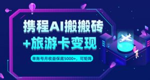 携程AI搬砖+旅游卡变现升级玩法，单号月收益保底5000+，可做矩阵号-最全资源库