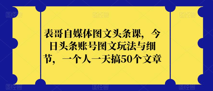 表哥自媒体图文头条课，今日头条账号图文玩法与细节，一个人一天搞50个文章-最全资源库