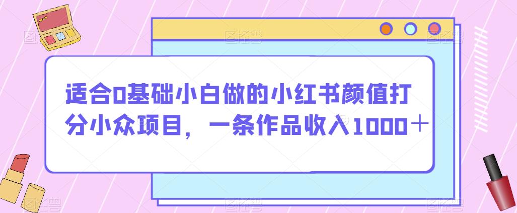 适合0基础小白做的小红书颜值打分小众项目，一条作品收入1000＋【揭秘】-最全资源库
