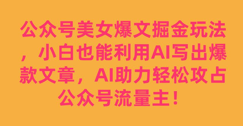 公众号美女爆文掘金玩法，小白也能利用AI写出爆款文章，AI助力轻松攻占公众号流量主【揭秘】-最全资源库