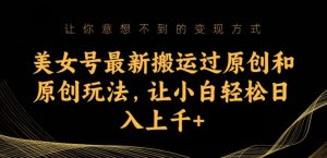 美女号最新搬运过原创和原创玩法，让小白轻松日入上千+【揭秘】-最全资源库