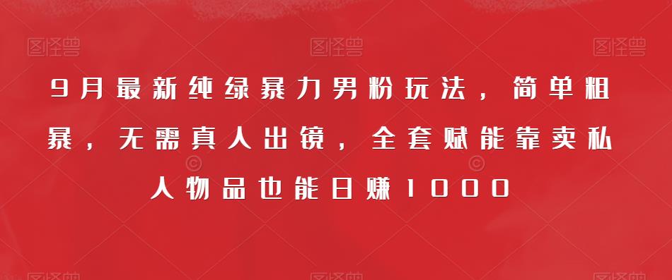 9月最新纯绿暴力男粉玩法，简单粗暴，无需真人出镜，全套赋能靠卖私人物品也能日赚1000-最全资源库