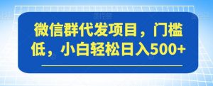 微信群代发项目，门槛低，小白轻松日入500+【揭秘】-最全资源库