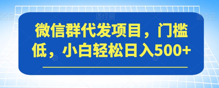 微信群代发项目，门槛低，小白轻松日入500+【揭秘】-最全资源库