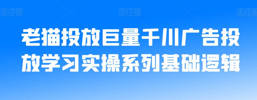 老猫投放巨量千川广告投放学习实操系列基础逻辑-最全资源库