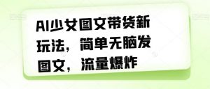 AI少女图文带货新玩法，简单无脑发图文，流量爆炸【揭秘】-最全资源库