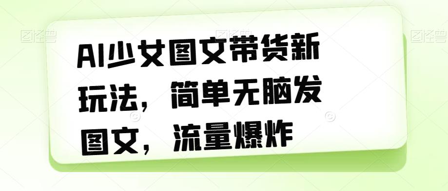 AI少女图文带货新玩法，简单无脑发图文，流量爆炸【揭秘】-最全资源库