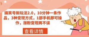 搞笑号新玩法2.0，10分钟一条作品，3种变现方式，1部手机即可操作，涨粉变现两不误-最全资源库