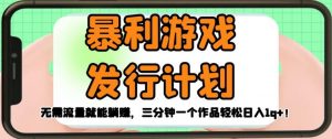 暴利游戏发行计划，无需流量就能躺赚，三分钟一个作品轻松日入1千【揭秘】-最全资源库