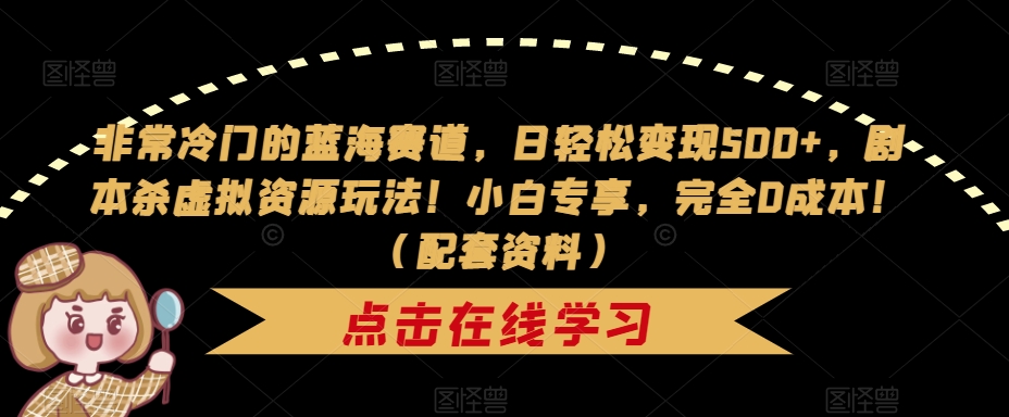 非常冷门的蓝海赛道，日轻松变现500+，剧本杀虚拟资源玩法！小白专享，完全0成本！（配套资料）-最全资源库