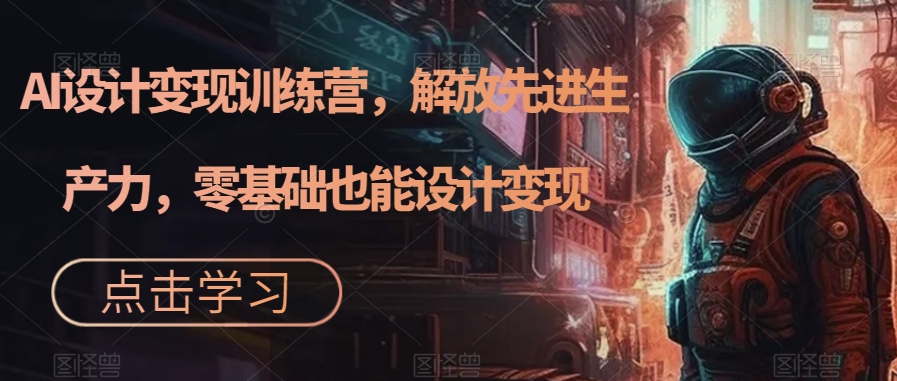 AI设计变现训练营，解放先进生产力，零基础也能设计变现-最全资源库
