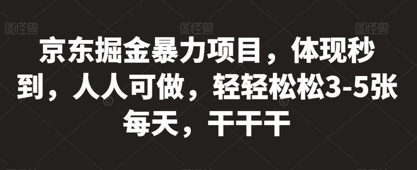 京东掘金暴力项目，体现秒到，人人可做，轻轻松松3-5张每天，干干干【揭秘】-最全资源库