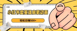 小红书卖英语启蒙动画,轻松日赚500+【揭秘】-最全资源库