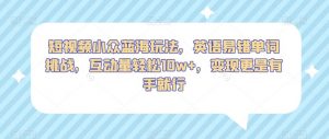 短视频小众蓝海玩法，英语易错单词挑战，互动量轻松10w+，变现更是有手就行【揭秘】-最全资源库