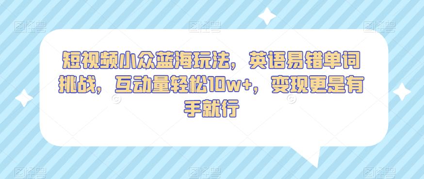 短视频小众蓝海玩法，英语易错单词挑战，互动量轻松10w+，变现更是有手就行【揭秘】-最全资源库